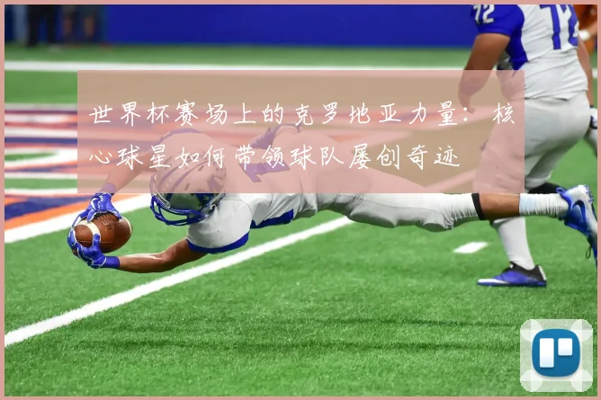 世界杯赛场上的克罗地亚力量：核心球星如何带领球队屡创奇迹