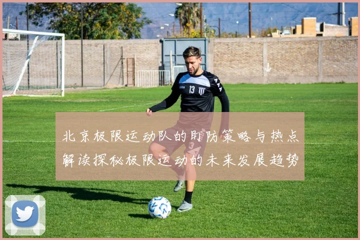 北京极限运动队的盯防策略与热点解读探秘极限运动的未来发展趋势