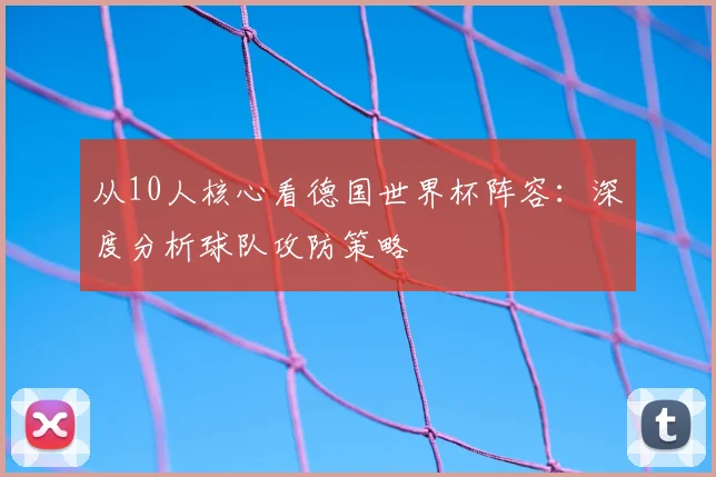 从10人核心看德国世界杯阵容：深度分析球队攻防策略