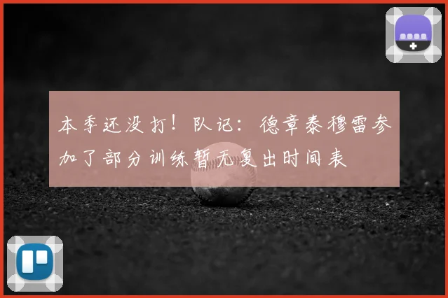 本季还没打!队记:德章泰穆雷参加了部分训练暂无复出时间表