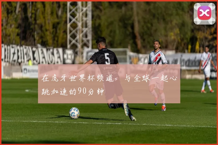 在虎牙世界杯频道,与全球一起心跳加速的90分钟