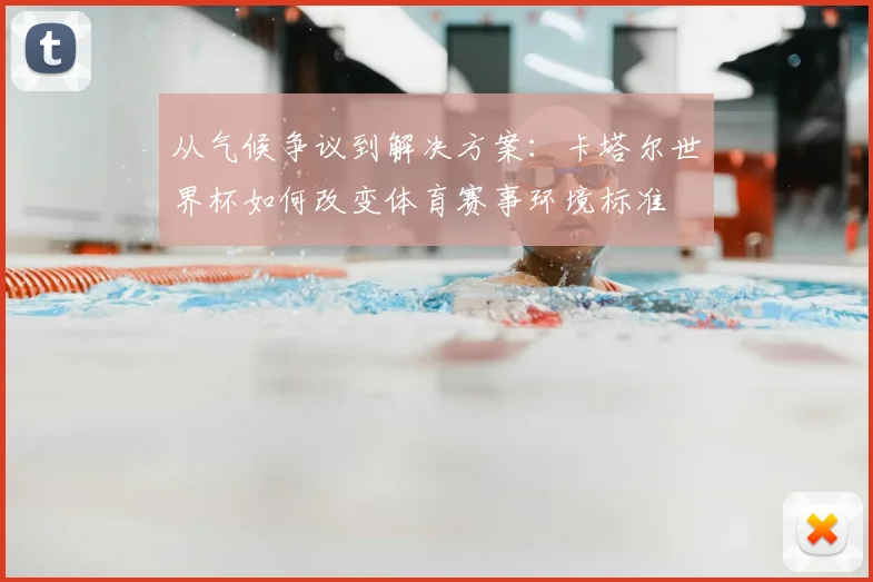 从气候争议到解决方案:卡塔尔世界杯如何改变体育赛事环境标准