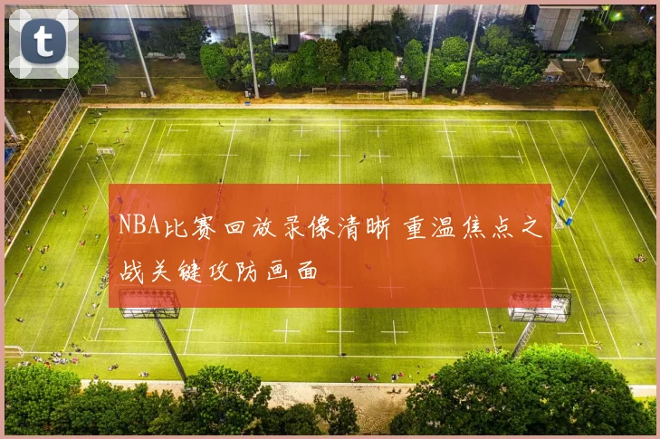 NBA比赛回放录像清晰 重温焦点之战关键攻防画面