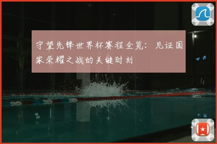 守望先锋世界杯赛程全览：见证国家荣耀之战的关键时刻