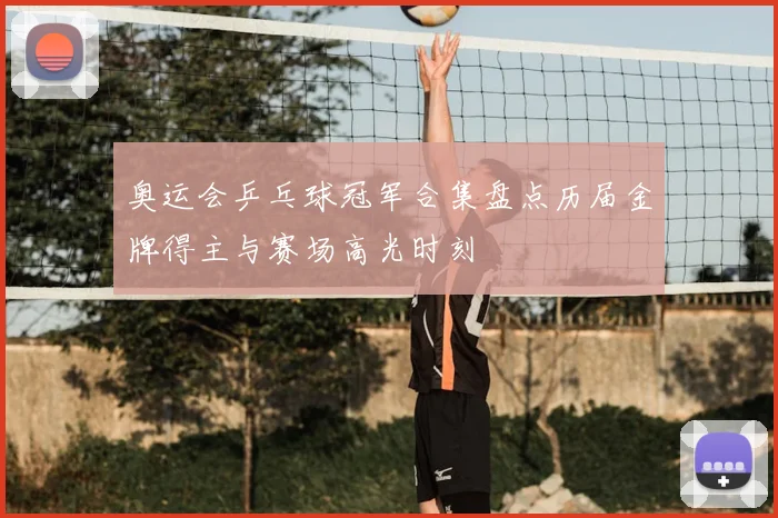 奥运会乒乓球冠军合集盘点历届金牌得主与赛场高光时刻