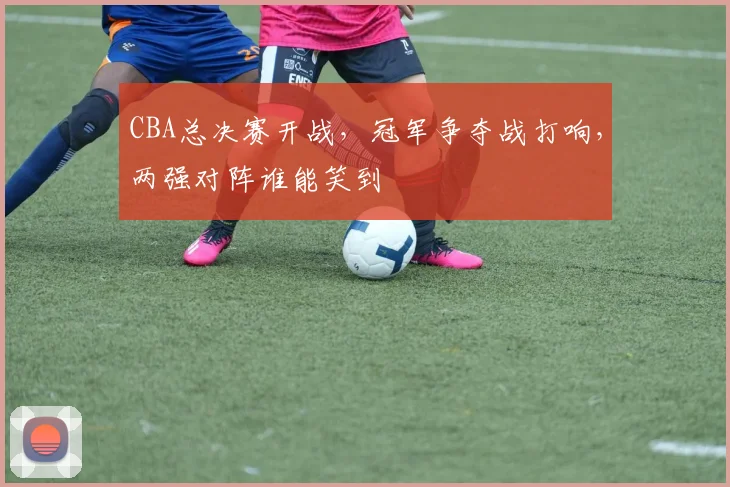 CBA总决赛开战，冠军争夺战打响，两强对阵谁能笑到