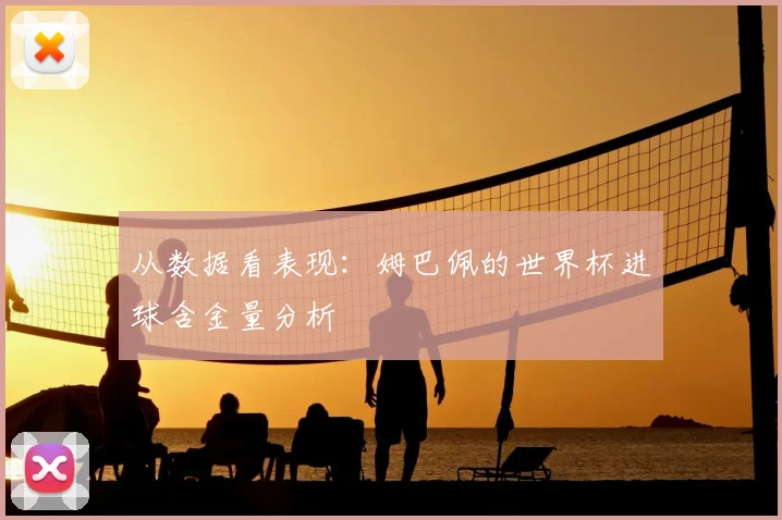 从数据看表现：姆巴佩的世界杯进球含金量分析
