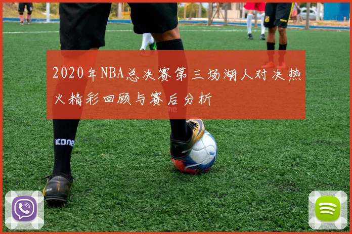 2020年NBA总决赛第三场湖人对决热火精彩回顾与赛后分析