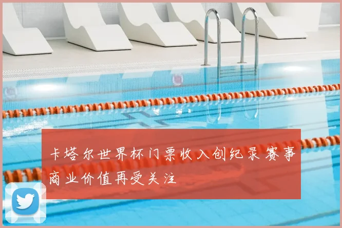 卡塔尔世界杯门票收入创纪录 赛事商业价值再受关注