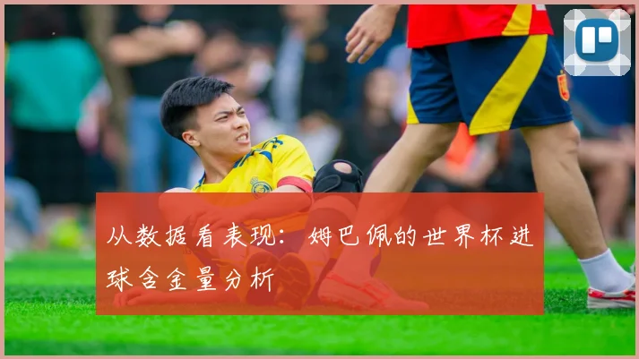 从数据看表现：姆巴佩的世界杯进球含金量分析