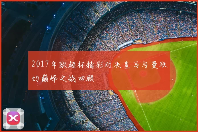 2017年欧超杯精彩对决皇马与曼联的巅峰之战回顾