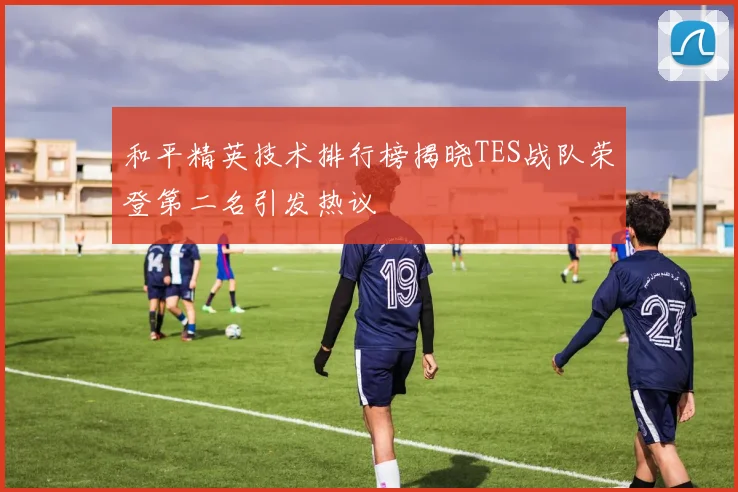 和平精英技术排行榜揭晓TES战队荣登第二名引发热议