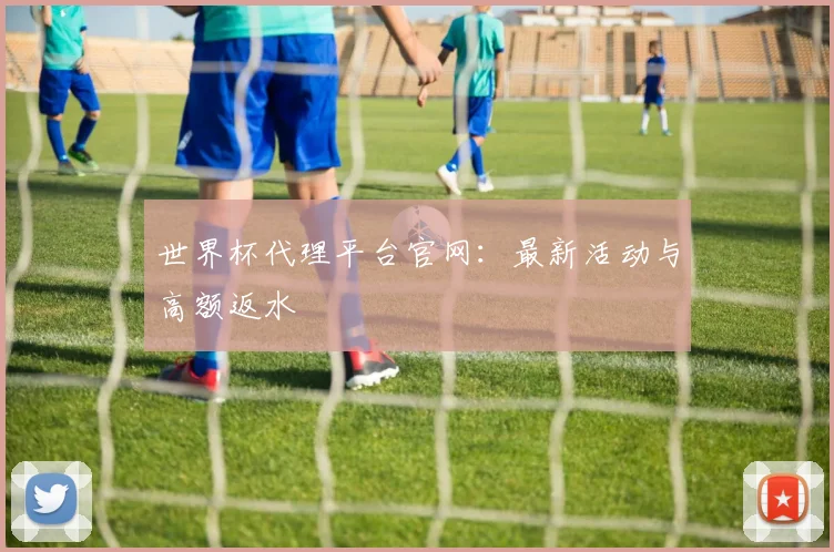 世界杯代理平台官网:最新活动与高额返水