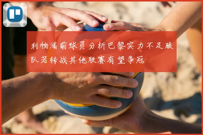 利物浦前球员分析巴黎实力不足狼队若转战其他联赛有望争冠
