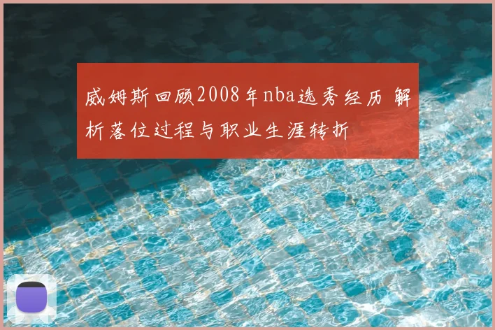 威姆斯回顾2008年nba选秀经历 解析落位过程与职业生涯转折