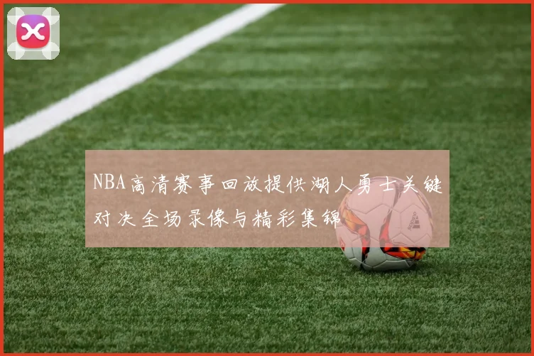 NBA高清赛事回放提供湖人勇士关键对决全场录像与精彩集锦
