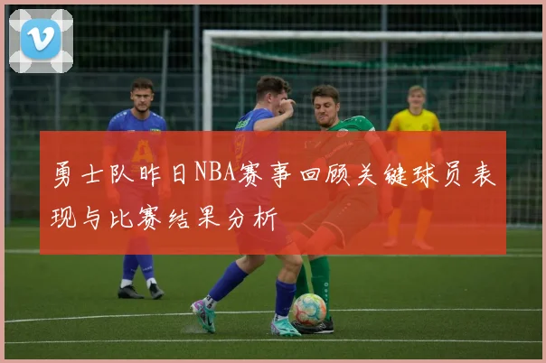 勇士队昨日NBA赛事回顾关键球员表现与比赛结果分析