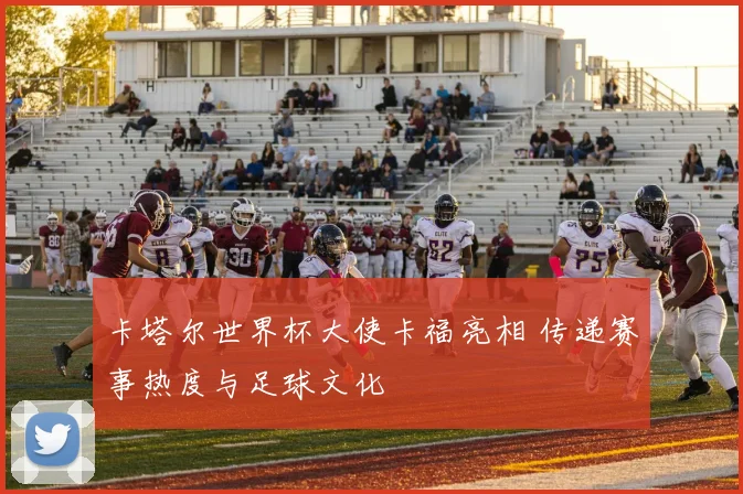卡塔尔世界杯大使卡福亮相 传递赛事热度与足球文化