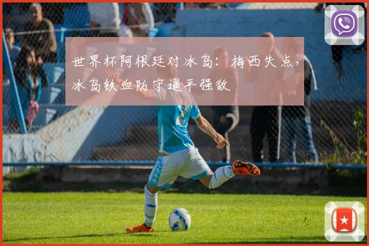 世界杯阿根廷对冰岛：梅西失点，冰岛铁血防守逼平强敌