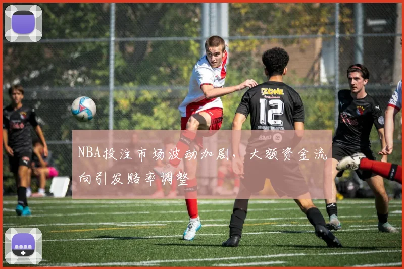 NBA投注市场波动加剧,大额资金流向引发赔率调整