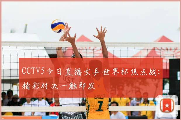 CCTV5今日直播女乒世界杯焦点战：精彩对决一触即发