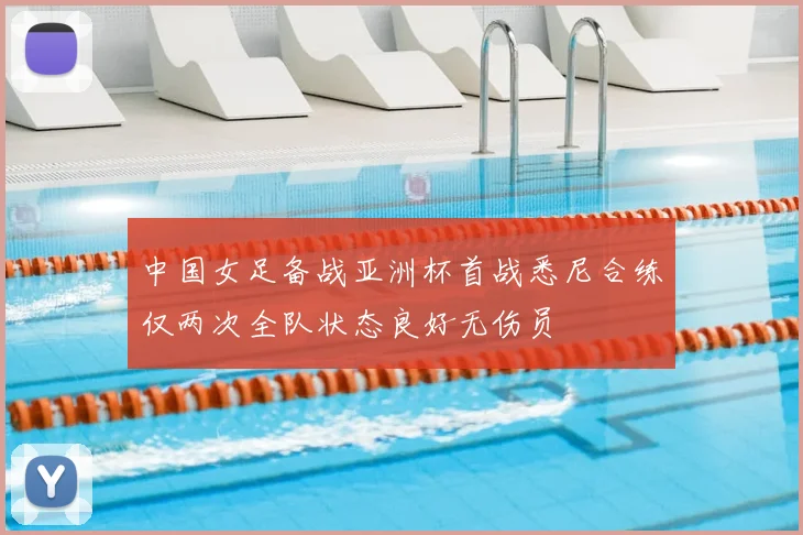 中国女足备战亚洲杯首战悉尼合练仅两次全队状态良好无伤员