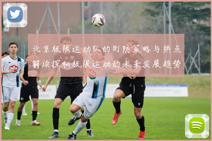 北京极限运动队的盯防策略与热点解读探秘极限运动的未来发展趋势