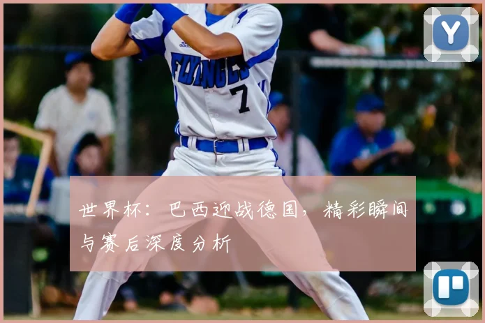 世界杯:巴西迎战德国,精彩瞬间与赛后深度分析