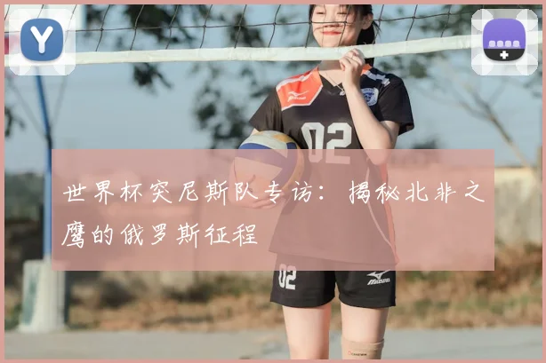 世界杯突尼斯队专访:揭秘北非之鹰的俄罗斯征程