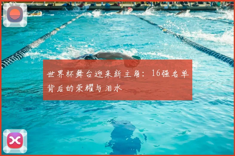 世界杯舞台迎来新主角：16强名单背后的荣耀与泪水