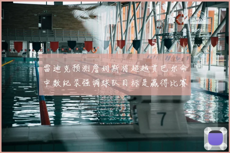 雷迪克预测詹姆斯将超越贾巴尔命中数纪录强调球队目标是赢得比赛