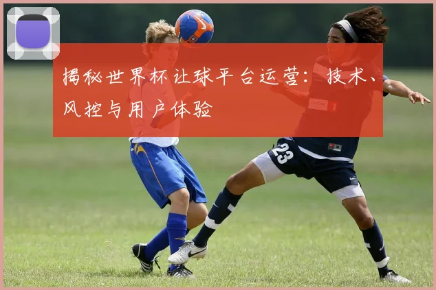 揭秘世界杯让球平台运营：技术、风控与用户体验
