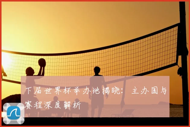 下届世界杯举办地揭晓：主办国与赛程深度解析