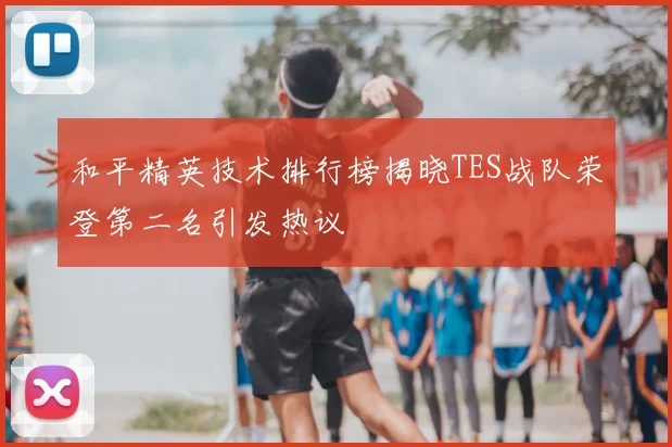 和平精英技术排行榜揭晓TES战队荣登第二名引发热议