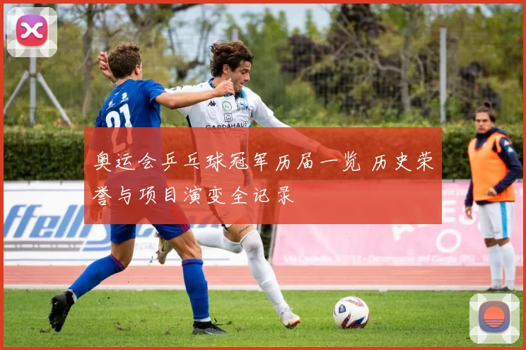 奥运会乒乓球冠军历届一览 历史荣誉与项目演变全记录