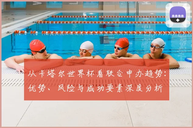 从卡塔尔世界杯看联合申办趋势:优势、风险与成功要素深度分析