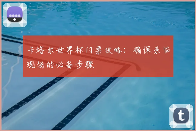 卡塔尔世界杯门票攻略：确保亲临现场的必备步骤