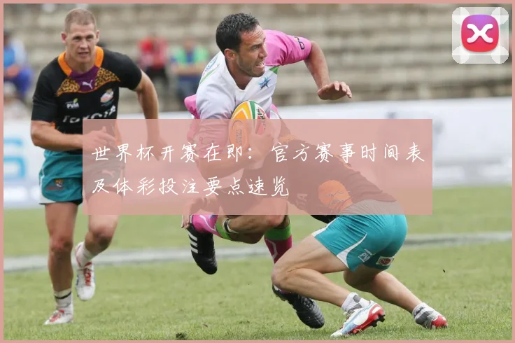 世界杯开赛在即:官方赛事时间表及体彩投注要点速览