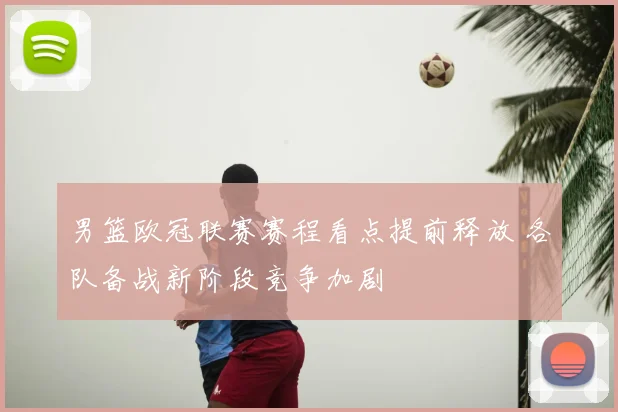 男篮欧冠联赛赛程看点提前释放 各队备战新阶段竞争加剧