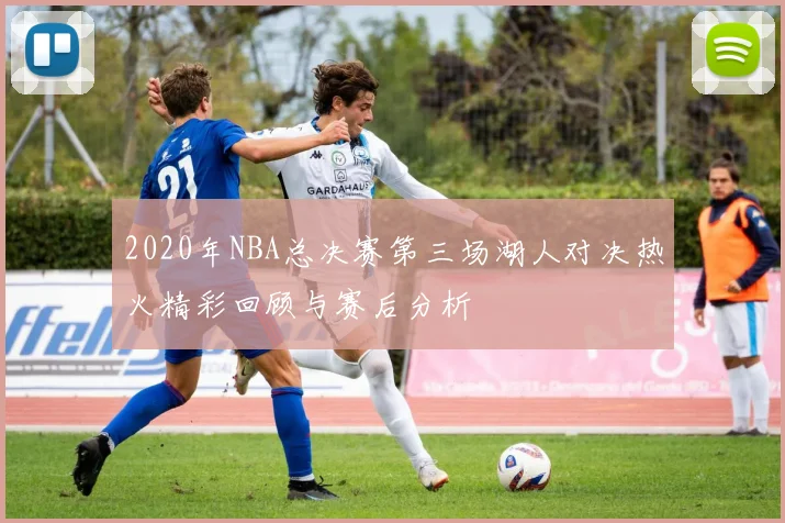 2020年NBA总决赛第三场湖人对决热火精彩回顾与赛后分析