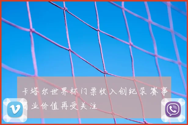 卡塔尔世界杯门票收入创纪录 赛事商业价值再受关注
