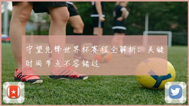 守望先锋世界杯赛程全解析：关键时间节点不容错过