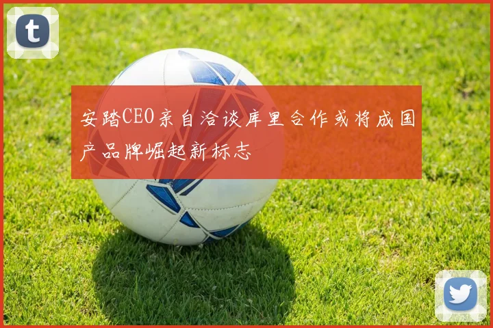 安踏CEO亲自洽谈库里合作或将成国产品牌崛起新标志
