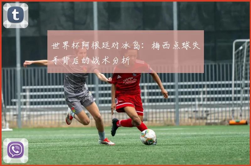 世界杯阿根廷对冰岛：梅西点球失手背后的战术分析