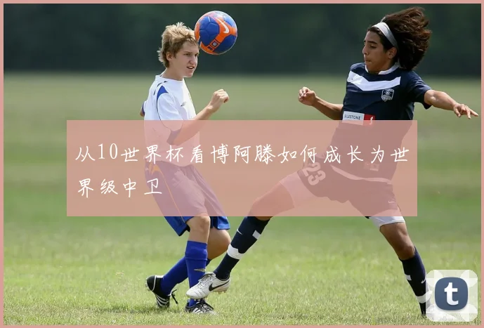 从10世界杯看博阿滕如何成长为世界级中卫