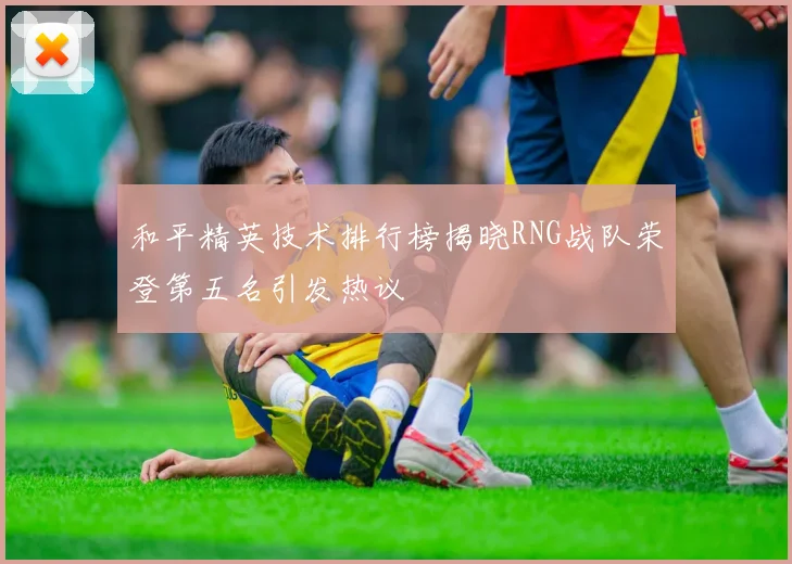 和平精英技术排行榜揭晓RNG战队荣登第五名引发热议