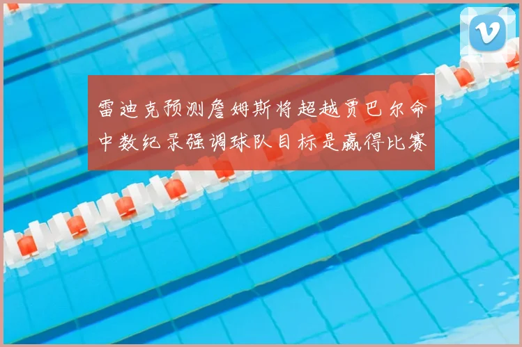 雷迪克预测詹姆斯将超越贾巴尔命中数纪录强调球队目标是赢得比赛
