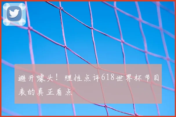 避开噱头！理性点评618世界杯节目表的真正看点