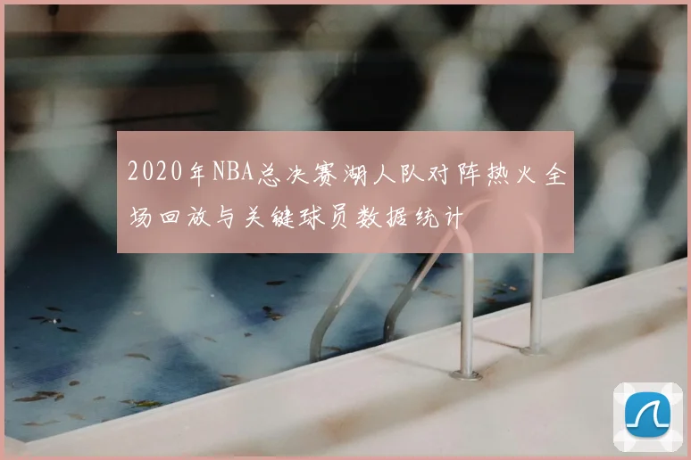 2020年NBA总决赛湖人队对阵热火全场回放与关键球员数据统计