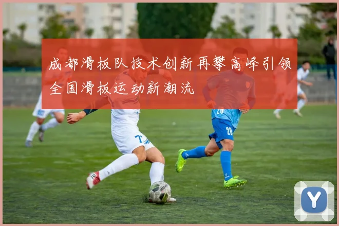 成都滑板队技术创新再攀高峰引领全国滑板运动新潮流